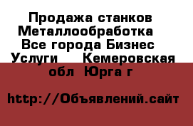 Продажа станков. Металлообработка. - Все города Бизнес » Услуги   . Кемеровская обл.,Юрга г.